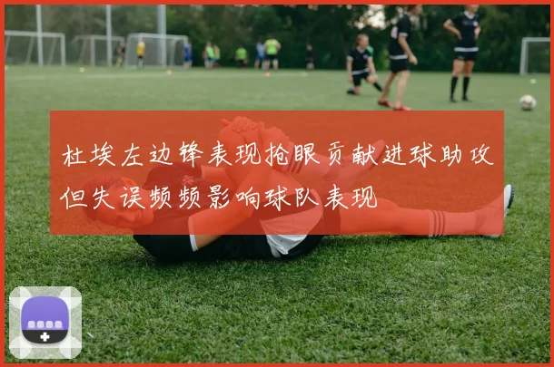杜埃左边锋表现抢眼贡献进球助攻但失误频频影响球队表现