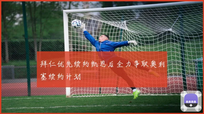 拜仁优先续约凯恩后全力争取奥利塞续约计划