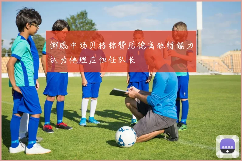 挪威中场贝格称赞厄德高独特能力认为他理应担任队长