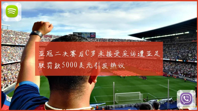 亚冠二决赛后C罗未接受采访遭亚足联罚款5000美元引发热议