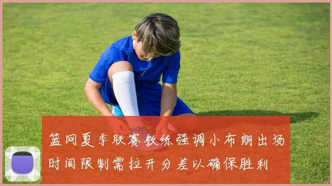 篮网夏季联赛教练强调小布朗出场时间限制需拉开分差以确保胜利