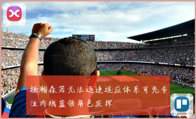 杨瀚森若无法迅速适应体系可先专注内线蓝领角色发挥