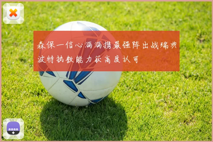 森保一信心满满携最强阵出战瑞典波特执教能力获高度认可