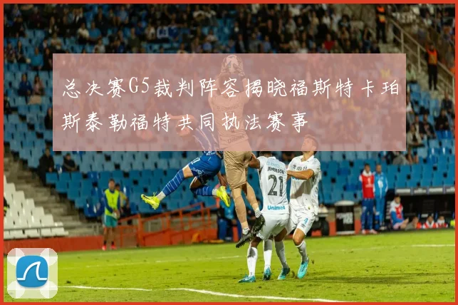 总决赛G5裁判阵容揭晓福斯特卡珀斯泰勒福特共同执法赛事