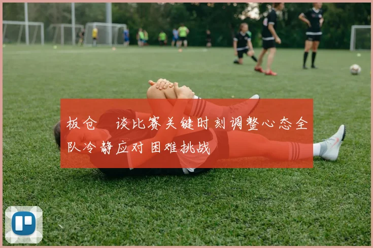 板仓滉谈比赛关键时刻调整心态全队冷静应对困难挑战