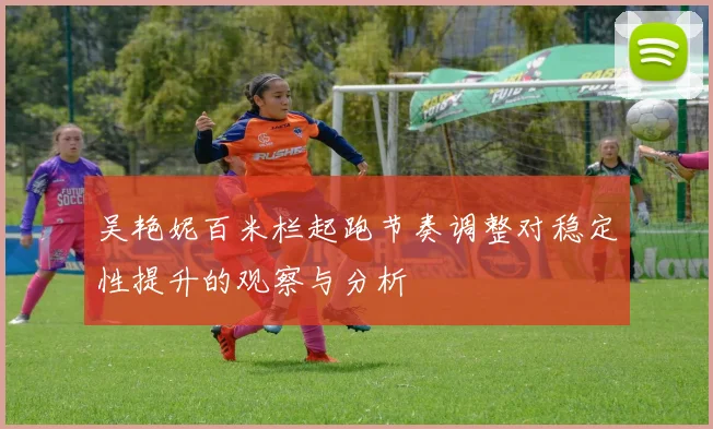 吴艳妮百米栏起跑节奏调整对稳定性提升的观察与分析