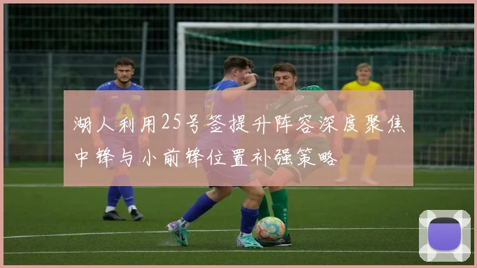 湖人利用25号签提升阵容深度聚焦中锋与小前锋位置补强策略