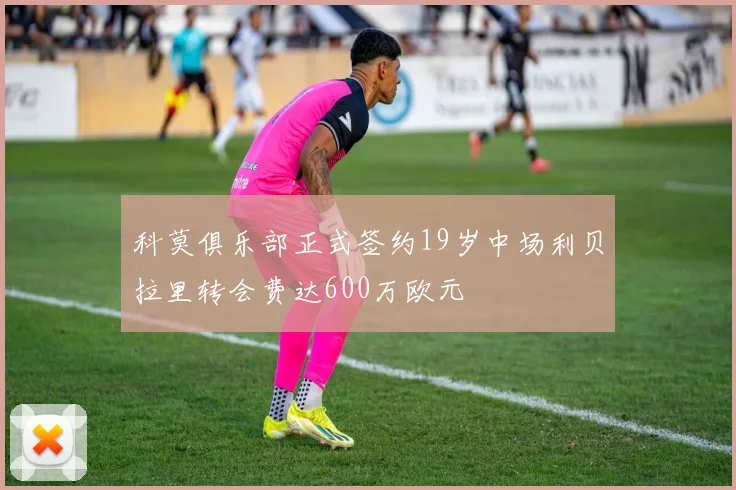科莫俱乐部正式签约19岁中场利贝拉里转会费达600万欧元