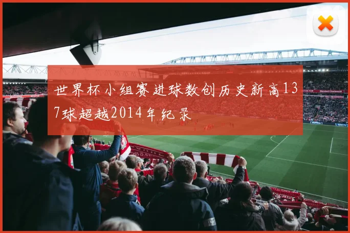 世界杯小组赛进球数创历史新高137球超越2014年纪录