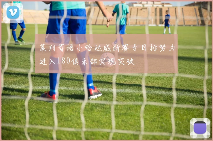 莱利寄语小哈达威新赛季目标努力进入180俱乐部实现突破