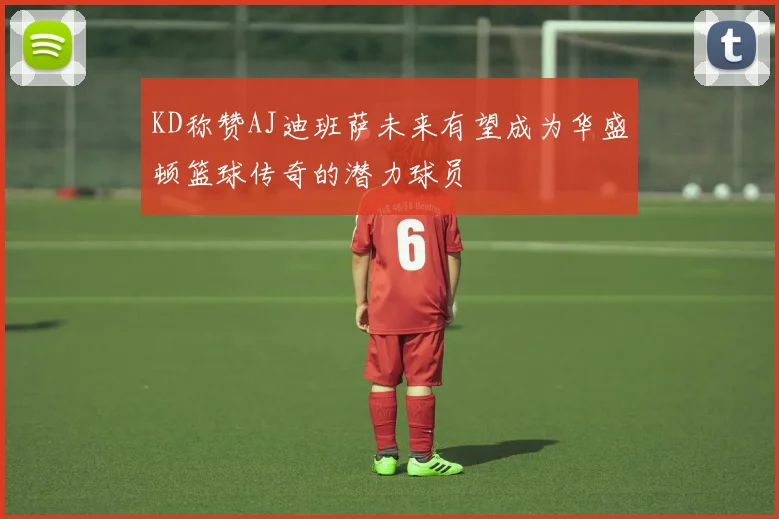 KD称赞AJ迪班萨未来有望成为华盛顿篮球传奇的潜力球员